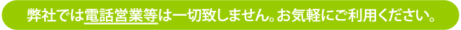 弊社では電話営業等は一切致しません。お気軽にご利用ください。